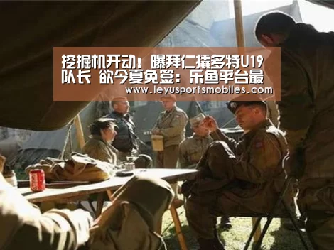 挖掘机开动!曝拜仁撬多特U19队长 欲今夏免签:乐鱼平台最新版本(图2) 乐鱼平台最新版本