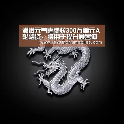 满满元气枣糕获300万美元A轮融资,将用于提升顾客体验及拓店‘乐鱼极致竞技体验’(图3) 乐鱼极致竞技体验