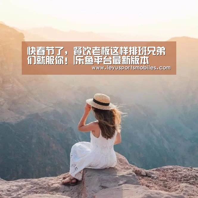 快春节了,餐饮老板这样排班兄弟们就服你!|乐鱼平台最新版本(图2) 乐鱼官方网站地址