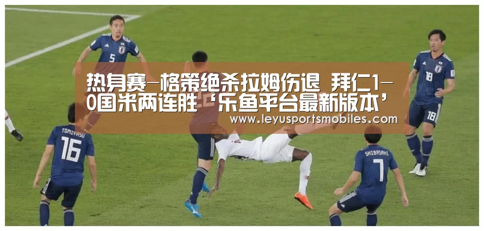 热身赛-格策绝杀拉姆伤退 拜仁1-0国米两连胜‘乐鱼平台最新版本’(图3) 乐鱼体育App下载