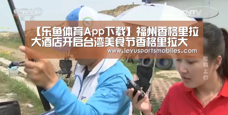 【乐鱼体育App下载】福州香格里拉大酒店开启台湾美食节香格里拉大美食节(图1) 乐鱼体育App下载