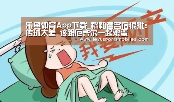 乐鱼体育App下载_穆勒遭名宿狠批:传球太差 该跟厄齐尔一起滚蛋(图2) 乐鱼官方网站地址
