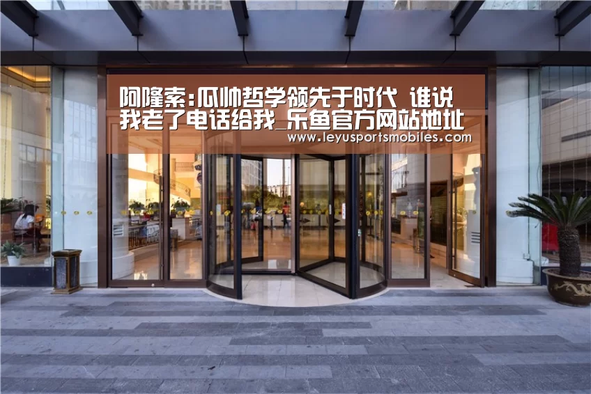 阿隆索:瓜帅哲学领先于时代 谁说我老了电话给我_乐鱼官方网站地址(图1) 乐鱼平台最新版本
