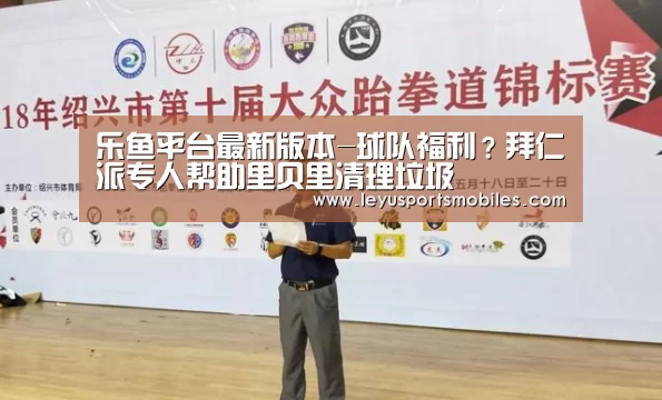 乐鱼平台最新版本-球队福利?拜仁派专人帮助里贝里清理垃圾(图1) 乐鱼平台最新版本